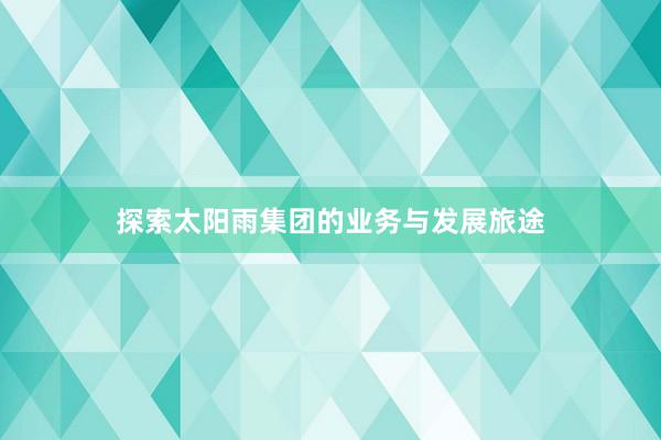 探索太阳雨集团的业务与发展旅途