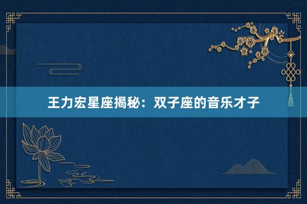王力宏星座揭秘：双子座的音乐才子