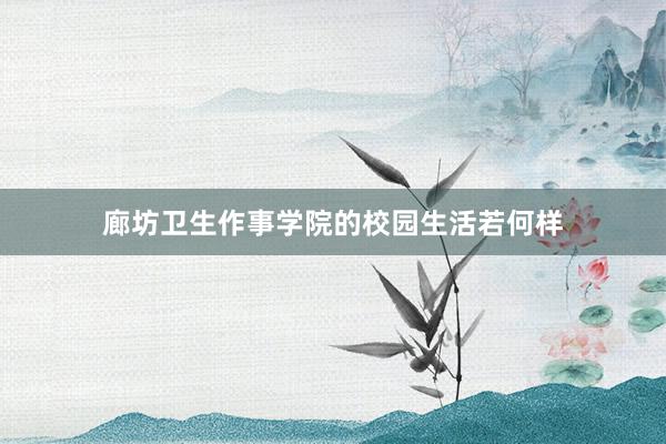 廊坊卫生作事学院的校园生活若何样
