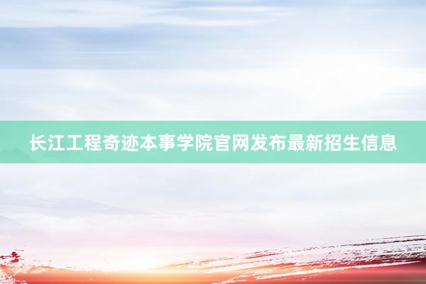 长江工程奇迹本事学院官网发布最新招生信息
