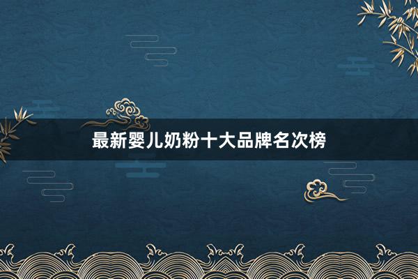 最新婴儿奶粉十大品牌名次榜