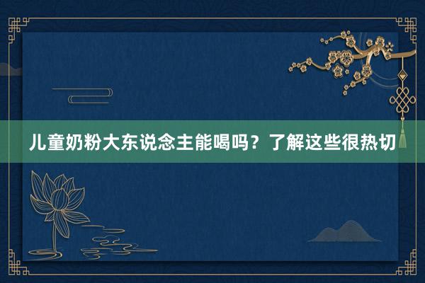 儿童奶粉大东说念主能喝吗？了解这些很热切