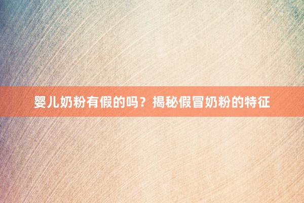 婴儿奶粉有假的吗？揭秘假冒奶粉的特征