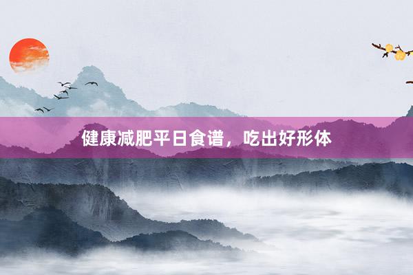 健康减肥平日食谱，吃出好形体