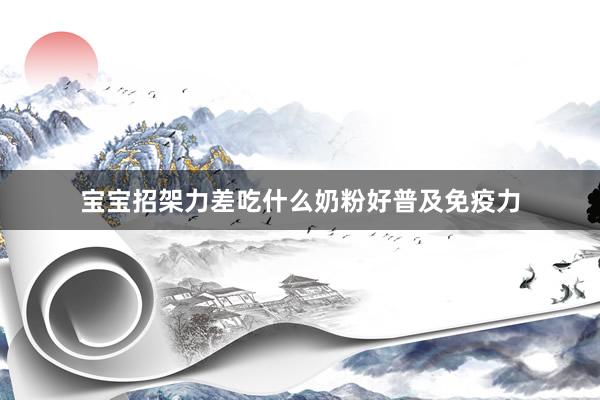 宝宝招架力差吃什么奶粉好普及免疫力